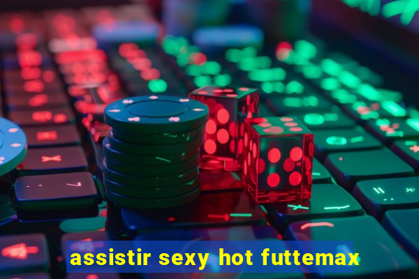 assistir sexy hot futtemax